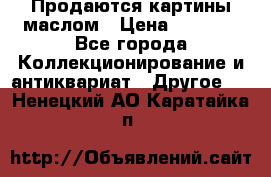 Продаются картины маслом › Цена ­ 8 340 - Все города Коллекционирование и антиквариат » Другое   . Ненецкий АО,Каратайка п.